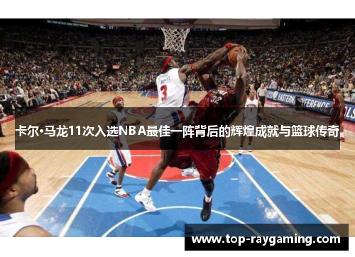 卡尔·马龙11次入选NBA最佳一阵背后的辉煌成就与篮球传奇
