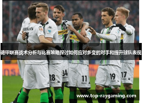 德甲联赛战术分析与比赛策略探讨如何应对多变的对手和提升球队表现