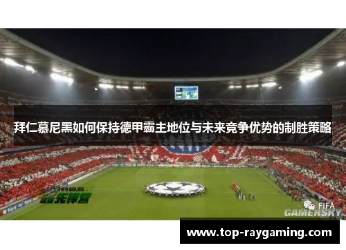 拜仁慕尼黑如何保持德甲霸主地位与未来竞争优势的制胜策略