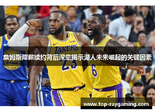 詹姆斯降薪续约背后深意揭示湖人未来崛起的关键因素