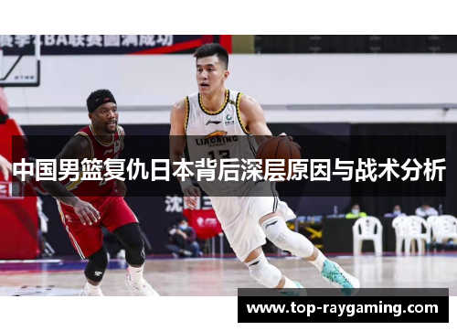 中国男篮复仇日本背后深层原因与战术分析