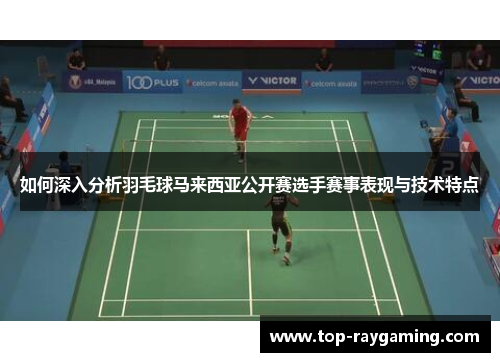 如何深入分析羽毛球马来西亚公开赛选手赛事表现与技术特点