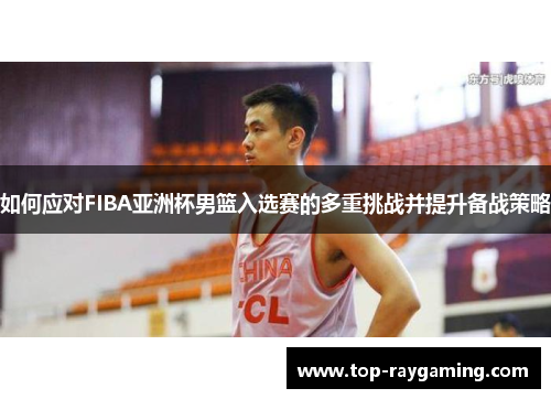如何应对FIBA亚洲杯男篮入选赛的多重挑战并提升备战策略
