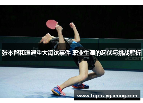 张本智和遭遇重大淘汰事件 职业生涯的起伏与挑战解析