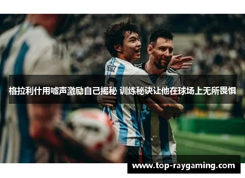 格拉利什用嘘声激励自己揭秘 训练秘诀让他在球场上无所畏惧