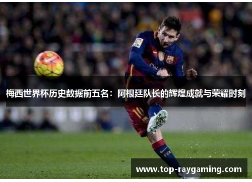 梅西世界杯历史数据前五名：阿根廷队长的辉煌成就与荣耀时刻