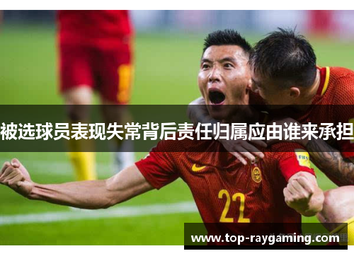 被选球员表现失常背后责任归属应由谁来承担