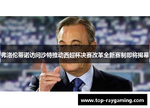 弗洛伦蒂诺访问沙特推动西超杯决赛改革全新赛制即将揭幕