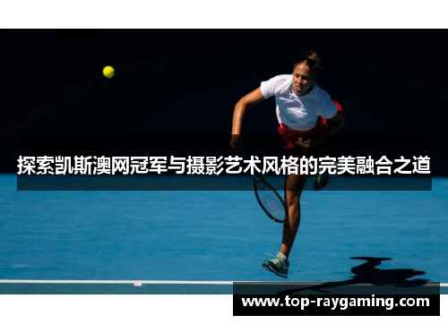 探索凯斯澳网冠军与摄影艺术风格的完美融合之道