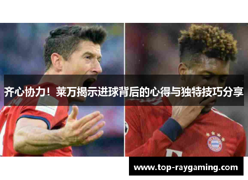 齐心协力！莱万揭示进球背后的心得与独特技巧分享
