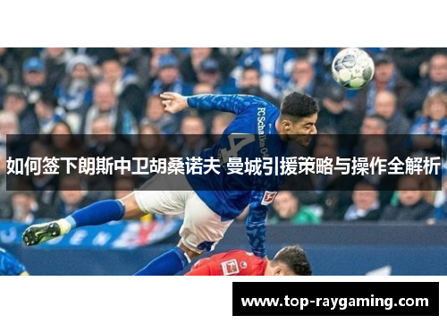 如何签下朗斯中卫胡桑诺夫 曼城引援策略与操作全解析