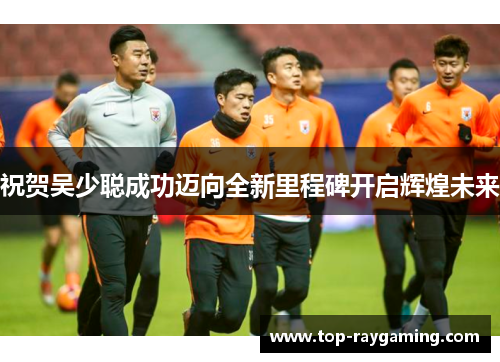 祝贺吴少聪成功迈向全新里程碑开启辉煌未来