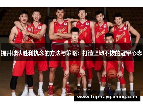 提升球队胜利执念的方法与策略：打造坚韧不拔的冠军心态