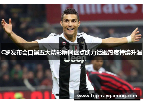 C罗发布会口误五大精彩瞬间盘点助力话题热度持续升温