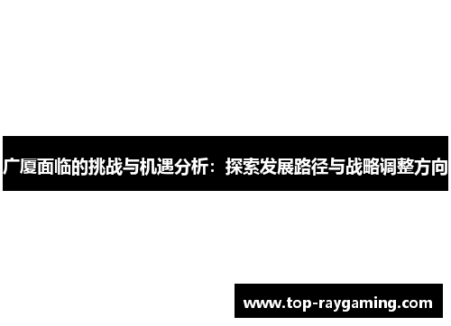 广厦面临的挑战与机遇分析：探索发展路径与战略调整方向