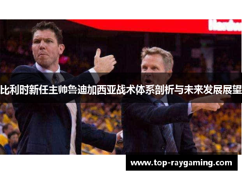 比利时新任主帅鲁迪加西亚战术体系剖析与未来发展展望