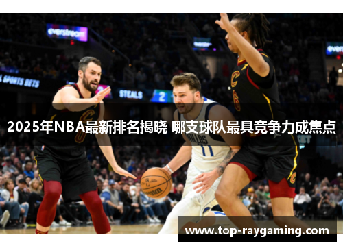 2025年NBA最新排名揭晓 哪支球队最具竞争力成焦点