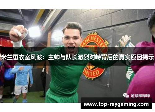 米兰更衣室风波：主帅与队长激烈对峙背后的真实原因揭示