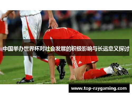 中国举办世界杯对社会发展的积极影响与长远意义探讨