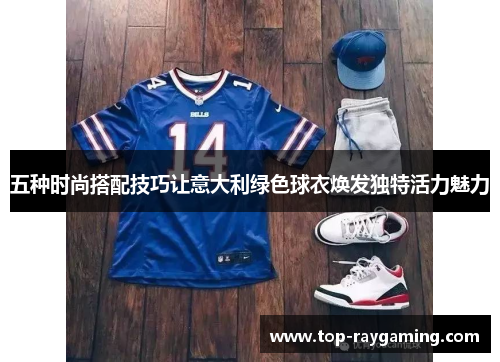 五种时尚搭配技巧让意大利绿色球衣焕发独特活力魅力