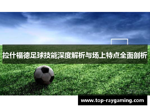 拉什福德足球技能深度解析与场上特点全面剖析 拉什福德足球技能深度解析与场上特点全面剖析