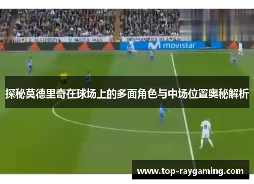 探秘莫德里奇在球场上的多面角色与中场位置奥秘解析 探秘莫德里奇在球场上的多面角色与中场位置奥秘解析
