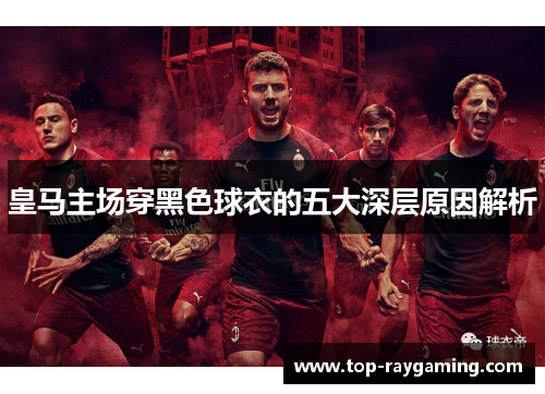 皇马主场穿黑色球衣的五大深层原因解析