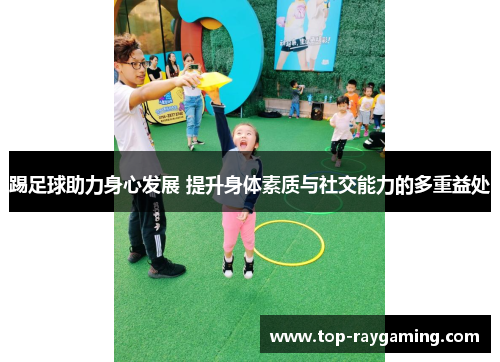 踢足球助力身心发展 提升身体素质与社交能力的多重益处