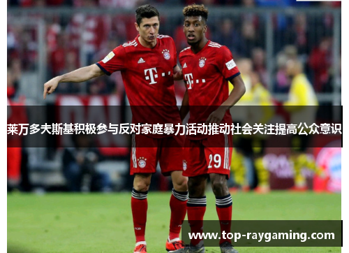 莱万多夫斯基积极参与反对家庭暴力活动推动社会关注提高公众意识