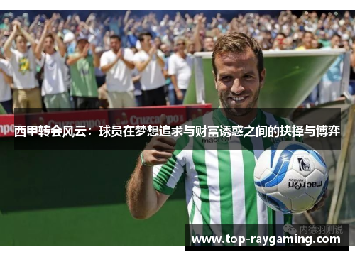 西甲转会风云:球员在梦想追求与财富诱惑之间的抉择与博弈 西甲转会风云:球员在梦想追求与财富诱惑之间的抉择与博弈