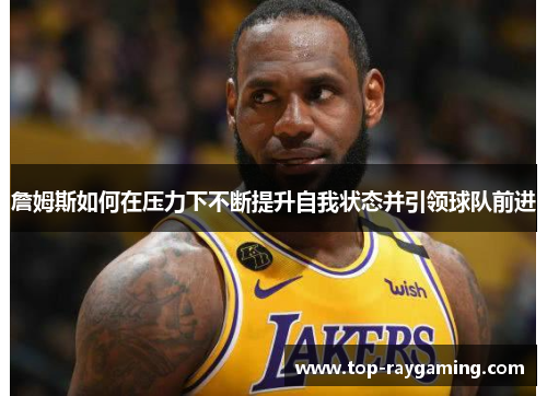 詹姆斯如何在压力下不断提升自我状态并引领球队前进 詹姆斯如何在压力下不断提升自我状态并引领球队前进