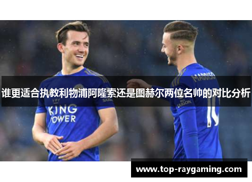 谁更适合执教利物浦阿隆索还是图赫尔两位名帅的对比分析 谁更适合执教利物浦阿隆索还是图赫尔两位名帅的对比分析