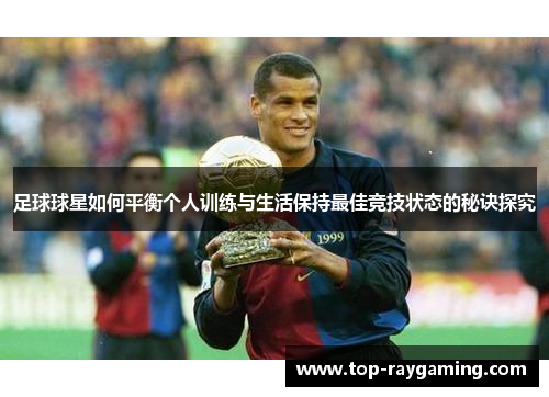 足球球星如何平衡个人训练与生活保持最佳竞技状态的秘诀探究 足球球星如何平衡个人训练与生活保持最佳竞技状态的秘诀探究