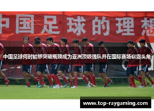 中国足球何时能够突破瓶颈成为亚洲顶级强队并在国际赛场崭露头角