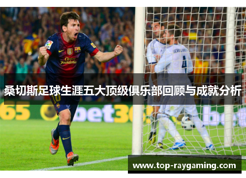 桑切斯足球生涯五大顶级俱乐部回顾与成就分析