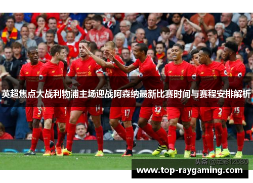 英超焦点大战利物浦主场迎战阿森纳最新比赛时间与赛程安排解析 英超焦点大战利物浦主场迎战阿森纳最新比赛时间与赛程安排解析