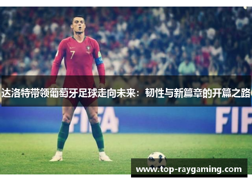 达洛特带领葡萄牙足球走向未来：韧性与新篇章的开篇之路